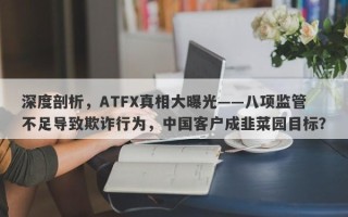 深度剖析，ATFX真相大曝光——八项监管不足导致欺诈行为，中国客户成韭菜园目标？