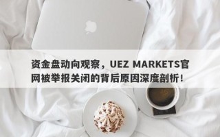 资金盘动向观察，UEZ MARKETS官网被举报关闭的背后原因深度剖析！