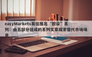 easyMarkets易信推出“假设”系列：由五部分组成的系列文章探索替代市场场景