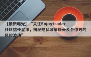 【最新曝光】“关注Enjoytrader社区信任泥潭，揭秘隐私政策疑云及合作方的风险波动”