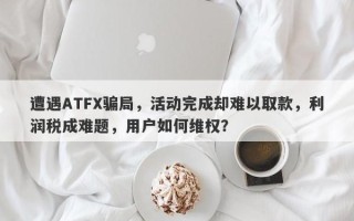 遭遇ATFX骗局，活动完成却难以取款，利润税成难题，用户如何维权？