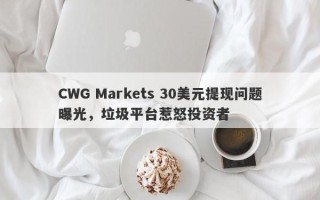 CWG Markets 30美元提现问题曝光，垃圾平台惹怒投资者