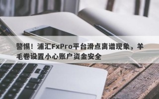 警惕！浦汇FxPro平台滑点离谱现象，羊毛卷设置小心账户资金安全