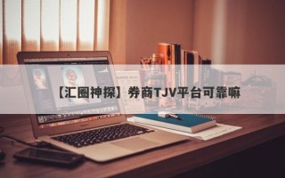 【汇圈神探】券商TJV平台可靠嘛
