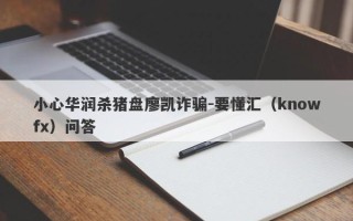 小心华润杀猪盘廖凯诈骗-要懂汇（knowfx）问答