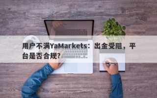 用户不满YaMarkets：出金受阻，平台是否合规？