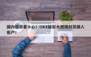 国内投资者小心！OKX疑似大规模封禁国人账户！