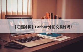 【汇圈神探】Larbor外汇交易好吗？
