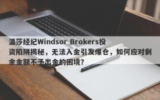 温莎经纪Windsor Brokers投资陷阱揭秘，无法入金引发爆仓，如何应对剩余金额不予出金的困境？