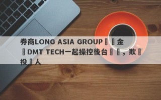 券商LONG ASIA GROUP與資金盤DMT TECH一起操控後台數據，欺詐投資人