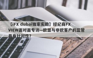 【iFX dubai独家实勘】经纪商FXVIEW面对面专访—欧盟与非欧客户的监管具有针对性？