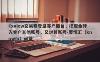 Fxview交易商登录客户后台，把资金转入客户其他账号，又封其账号-要懂汇（knowfx）问答