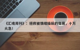 《汇魂周刊》：拯救被情绪操纵的交易，十万火急！