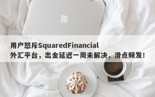 用户怒斥SquaredFinancial外汇平台，出金延迟一周未解决，滑点频发！