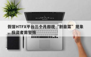 假冒HTFX平台三个月即现“割韭菜”现象，投资者需警惕