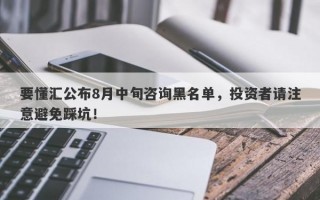 要懂汇公布8月中旬咨询黑名单，投资者请注意避免踩坑！