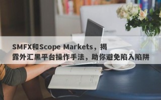 SMFX和Scope Markets，揭露外汇黑平台操作手法，助你避免陷入陷阱