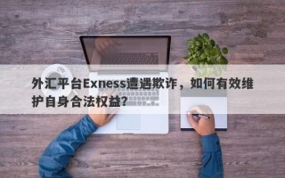 外汇平台Exness遭遇欺诈，如何有效维护自身合法权益？