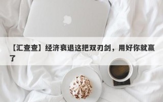 【汇查查】经济衰退这把双刃剑，用好你就赢了