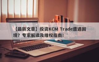 【最新文章】投资KCM Trade遭遇困境？专家解读及维权指南！