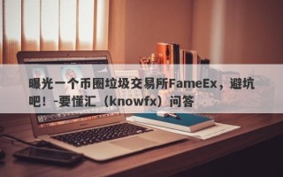 曝光一个币圈垃圾交易所FameEx，避坑吧！-要懂汇（knowfx）问答