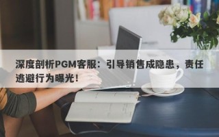 深度剖析PGM客服：引导销售成隐患，责任逃避行为曝光！