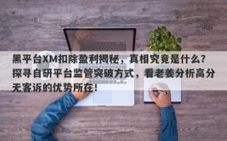 黑平台XM扣除盈利揭秘，真相究竟是什么？探寻自研平台监管突破方式，看老姜分析高分无客诉的优势所在！