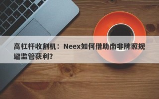 高杠杆收割机：Neex如何借助南非牌照规避监管获利？