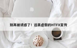 别再被诱惑了！远离虚假的HTFX宣传