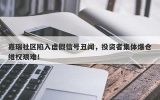 嘉瑞社区陷入虚假信号丑闻，投资者集体爆仓维权艰难！