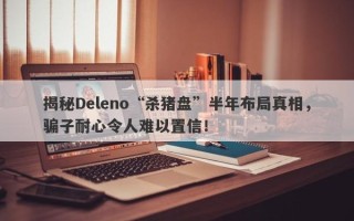 揭秘Deleno“杀猪盘”半年布局真相，骗子耐心令人难以置信！