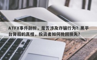 ATFX事件剖析，是否涉及诈骗行为？黑平台背后的真相，投资者如何挽回损失？