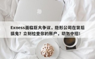 Exness面临巨大争议，隐形公司在背后搞鬼？立刻检查你的账户，切勿中招！