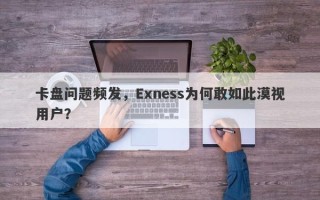 卡盘问题频发，Exness为何敢如此漠视用户？