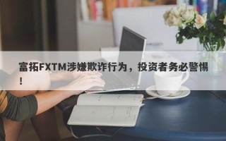 富拓FXTM涉嫌欺诈行为，投资者务必警惕！