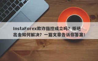 InstaForex欺诈指控成立吗？拒绝出金如何解决？一篇文章告诉你答案！