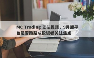 MC Trading 无法提现，9月后平台是否跑路成投资者关注焦点