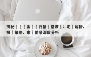 揭秘國際黃金現貨行情價格波動：走勢解析、投資策略、市場前景深度分析