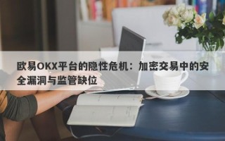 欧易OKX平台的隐性危机：加密交易中的安全漏洞与监管缺位