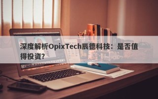 深度解析OpixTech辰德科技：是否值得投资？