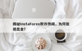 揭秘InstaForex欺诈传闻，为何拒绝出金？