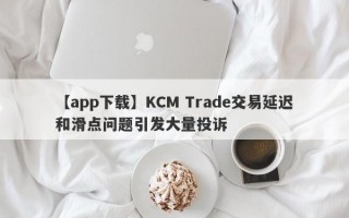 【app下载】KCM Trade交易延迟和滑点问题引发大量投诉
