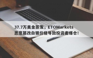 37.7万美金蒸发，ETOMarkets恶意篡改白银价格导致投资者爆仓！