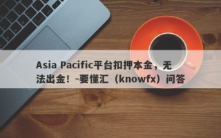 Asia Pacific平台扣押本金，无法出金！-要懂汇（knowfx）问答