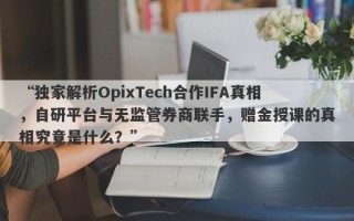 “独家解析OpixTech合作IFA真相，自研平台与无监管券商联手，赠金授课的真相究竟是什么？”