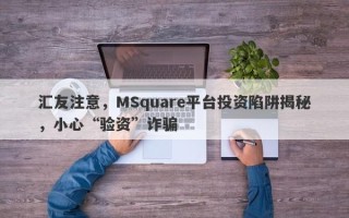 汇友注意，MSquare平台投资陷阱揭秘，小心“验资”诈骗