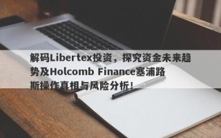 解码Libertex投资，探究资金未来趋势及Holcomb Finance塞浦路斯操作真相与风险分析！