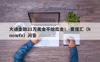 大通金融21万美金不给出金！-要懂汇（knowfx）问答