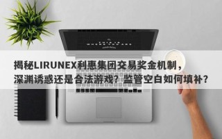 揭秘LIRUNEX利惠集团交易奖金机制，深渊诱惑还是合法游戏？监管空白如何填补？