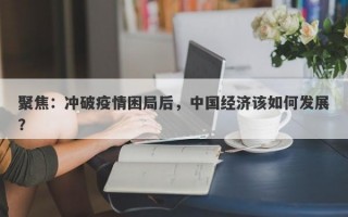 聚焦：冲破疫情困局后，中国经济该如何发展？